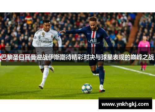 巴黎圣日耳曼迎战伊斯期待精彩对决与球星表现的巅峰之战