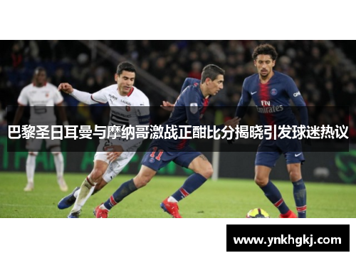 巴黎圣日耳曼与摩纳哥激战正酣比分揭晓引发球迷热议