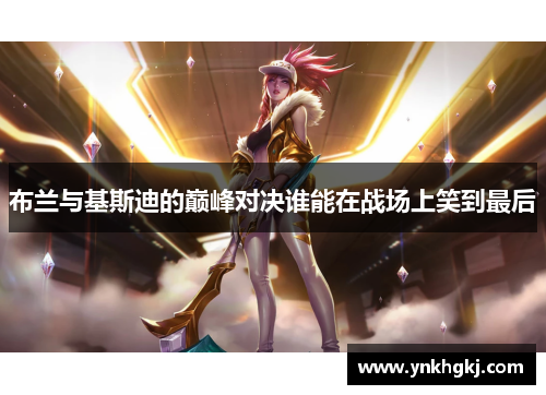 布兰与基斯迪的巅峰对决谁能在战场上笑到最后