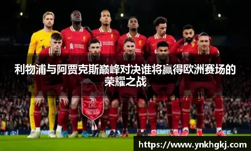 利物浦与阿贾克斯巅峰对决谁将赢得欧洲赛场的荣耀之战