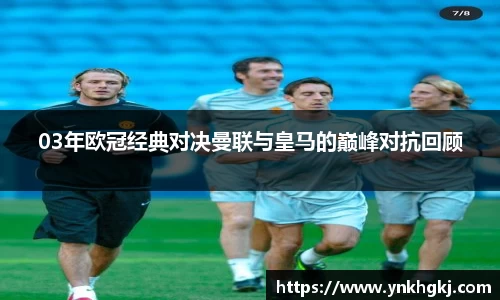 03年欧冠经典对决曼联与皇马的巅峰对抗回顾