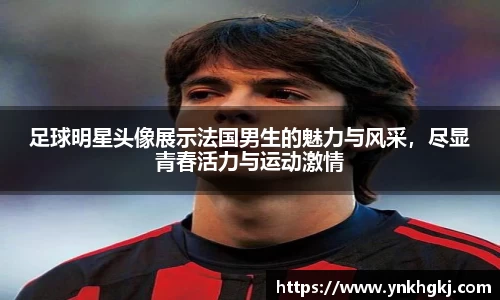 足球明星头像展示法国男生的魅力与风采，尽显青春活力与运动激情