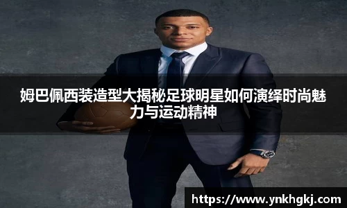 姆巴佩西装造型大揭秘足球明星如何演绎时尚魅力与运动精神