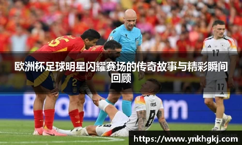 欧洲杯足球明星闪耀赛场的传奇故事与精彩瞬间回顾