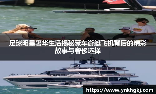 足球明星奢华生活揭秘豪车游艇飞机背后的精彩故事与奢侈选择